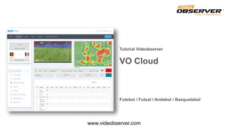 www.videobserver.com
Tutorial Videobserver
VO Cloud
Futebol / Futsal / Andebol / Basquetebol
 