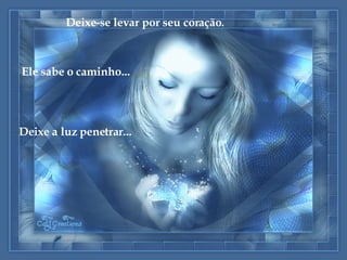 Deixe-se levar por seu coração. Ele sabe o caminho... Deixe a luz penetrar... 