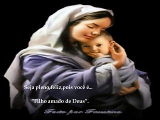 Seja pleno,feliz,pois você é... “ Filho amado de Deus”. 