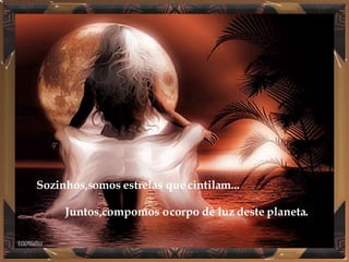 Sozinhos,somos estrelas que cintilam... Juntos,compomos o corpo de luz deste planeta. 