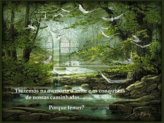 Trazemos na memória o amor e as conquistas de nossas caminhadas.... Porque temer? 