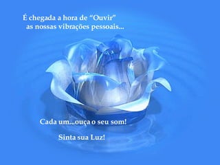 É chegada a hora de “Ouvir” as nossas vibrações pessoais... Cada um...ouça o seu som! Sinta sua Luz! 