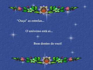 “ Ouça” as estrelas... O universo está aí... Bem dentro de você! 