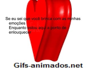 Se eu sei que você brinca com as minhas emoções Enquanto estou aqui a ponto de enlouquecer 