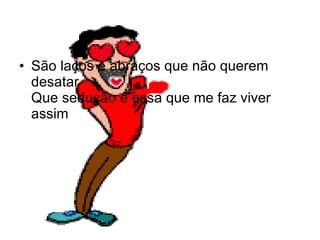 São laços e abraços que não querem desatar Que sedução é essa que me faz viver assim 