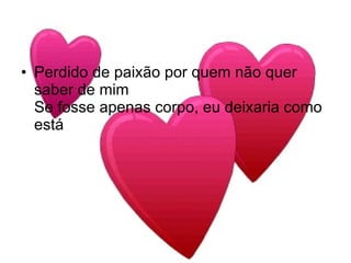 Perdido de paixão por quem não quer saber de mim Se fosse apenas corpo, eu deixaria como está 