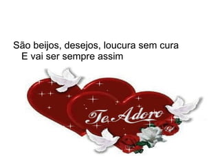 São beijos, desejos, loucura sem cura E vai ser sempre assim 