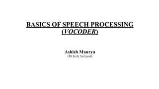 BASICS OF SPEECH PROCESSING
(VOCODER)
Ashish Maurya
(M.Tech 2nd year)
 