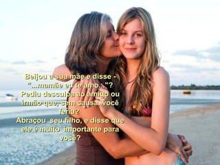 Beijou a sua mãe e disse - ”...mamãe eu te amo..."? Pediu desculpa ao amigo ou irmão que, sem causa, você feriu?  Abraçou  seu filho, e disse que ele é muito  importante para você? 