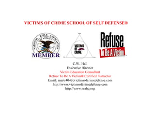    VICTIMS OF CRIME SCHOOL OF SELF DEFENSE® C.W.  Hall Executive Director Victim Education Consultant Refuse To Be A Victim® Certified Instructor Email: mastr404@victimsofcrimedefense.com http://www.victimsofcrimedefense.com http://www.nrahq.org 
