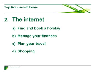2. The internet
a) Find and book a holiday
b) Manage your finances
c) Plan your travel
d) Shopping
Top five uses at home
 