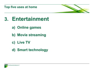 3. Entertainment
a) Online games
b) Movie streaming
c) Live TV
d) Smart technology
Top five uses at home
 