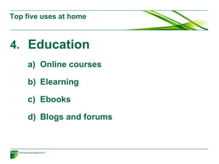 4. Education
a) Online courses
b) Elearning
c) Ebooks
d) Blogs and forums
Top five uses at home
 