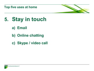 5. Stay in touch
a) Email
b) Online chatting
c) Skype / video call
Top five uses at home
 