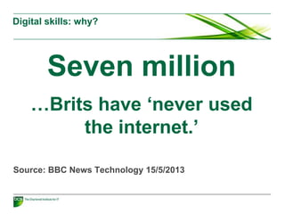 Digital skills: why?
Seven million
…Brits have ‘never used
the internet.’
Source: BBC News Technology 15/5/2013
 