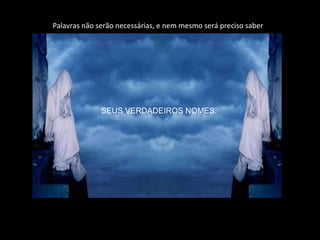 Palavras não serão necessárias, e nem mesmo será preciso saber




              SEUS VERDADEIROS NOMES.
 