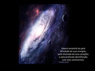 Saberá encontrá-los pela
  Afinidade de suas energias,
pelo chamado de seus corações
 e pela profunda identificação
    com seus sentimentos.
 