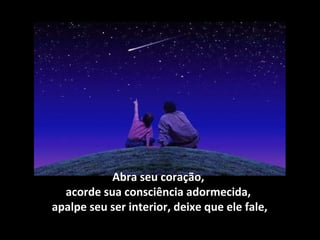 Abra seu coração,
  acorde sua consciência adormecida,
apalpe seu ser interior, deixe que ele fale,
 