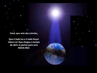 Você, que veio das estrelas,

 Que é todo luz e é todo força!
Libere-se! Que chegou o tempo
  de abrir as portas para uma
          NOVA ERA!
 