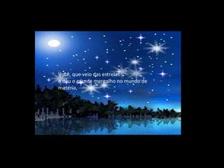 Você, que veio das estrelas
e deu o grande mergulho no mundo de
matéria,
 