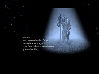 assuma
sua personalidade cósmica
estenda seus braços e,
num único abraço, envolva sua
grande família,
 