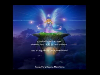 o maravilhoso trabalho
de conscientização da humanidade

para a chegada de um novo milênio!




    Texto:Vera Regina Marchiorix.
 