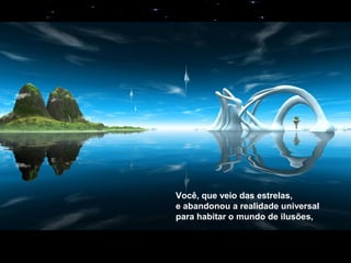 Você, que veio das estrelas,
e abandonou a realidade universal
para habitar o mundo de ilusões,
 