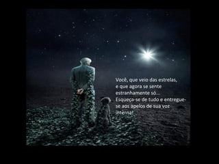 Você, que veio das estrelas,
e que agora se sente
estranhamente só...
Esqueça-se de tudo e entregue-
se aos apelos de sua voz
interna!
 