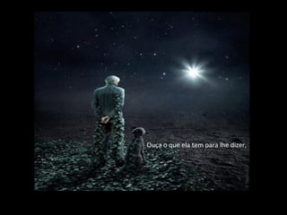 Ouça o que ela tem para lhe dizer,
 