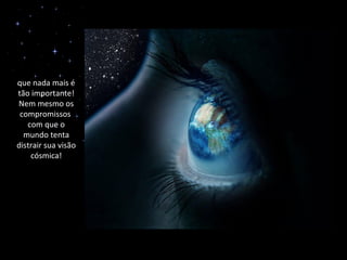 que nada mais é
tão importante!
Nem mesmo os
 compromissos
   com que o
  mundo tenta
distrair sua visão
    cósmica!
 