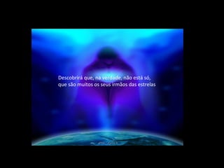 Descobrirá que, na verdade, não está só,
que são muitos os seus irmãos das estrelas
 