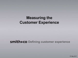 Defining customer experience
Measuring the
Customer Experience
5th May 2017
 