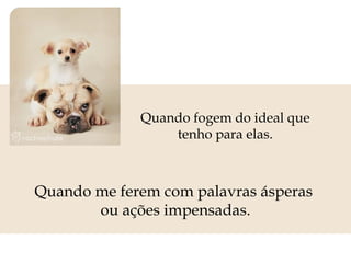 Quando fogem do ideal que tenho para elas. Quando me ferem com palavras ásperas  ou ações impensadas. 