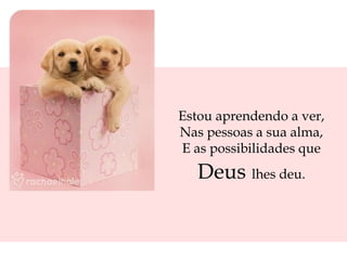 Estou aprendendo a ver, Nas pessoas a sua alma, E as possibilidades que  Deus   lhes deu. 