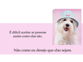 É difícil aceitar as pessoas assim como elas são. Não como eu desejo que elas sejam. 