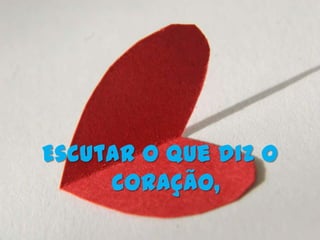 Escutar o que diz o
     coração,
 