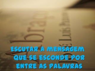 Escutar a mensagem
 que se esconde por
 entre as palavras
 