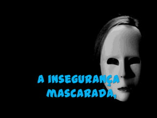 A insegurança
  mascarada,
 