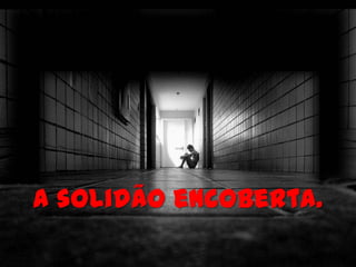 A solidão encoberta.
 