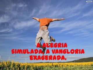 A alegria
simulada, a vangloria
     exagerada.
 