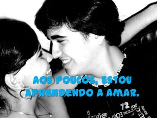 Aos poucos, estou
aprendendo a amar.
 