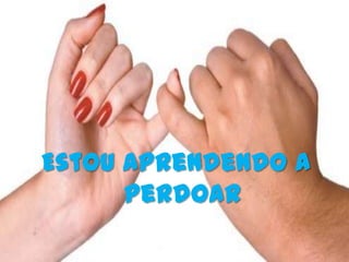 Estou aprendendo a
      perdoar
 