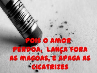 Pois o amor
 perdoa, lança fora
as magoas, e apaga as
     cicatrizes
 