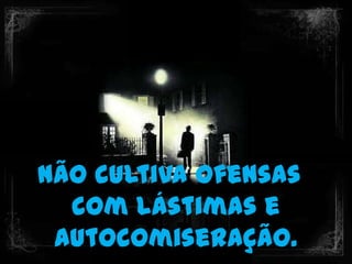 Não cultiva ofensas
  com lástimas e
 autocomiseração.
 