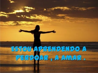 Estou aprendendo a
 perdoar , a amar .
 
