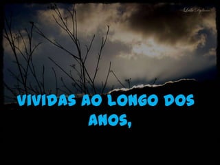 Vividas ao longo dos
         anos,
 