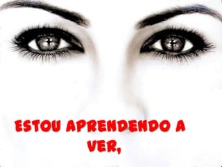 Estou aprendendo a
        ver,
 