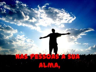 Nas pessoas a sua
      alma,
 