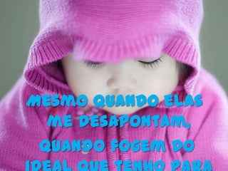 Mesmo quando elas
  me desapontam,
 Quando fogem do
 