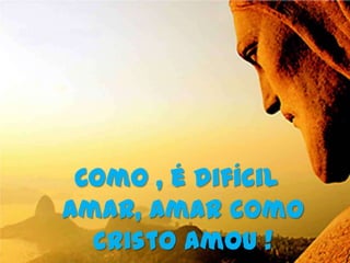 Como , é difícil
amar, amar como
  Cristo amou !
 